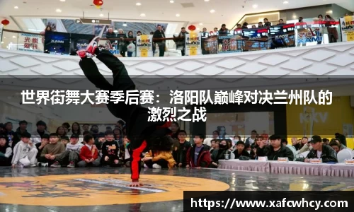世界街舞大赛季后赛：洛阳队巅峰对决兰州队的激烈之战